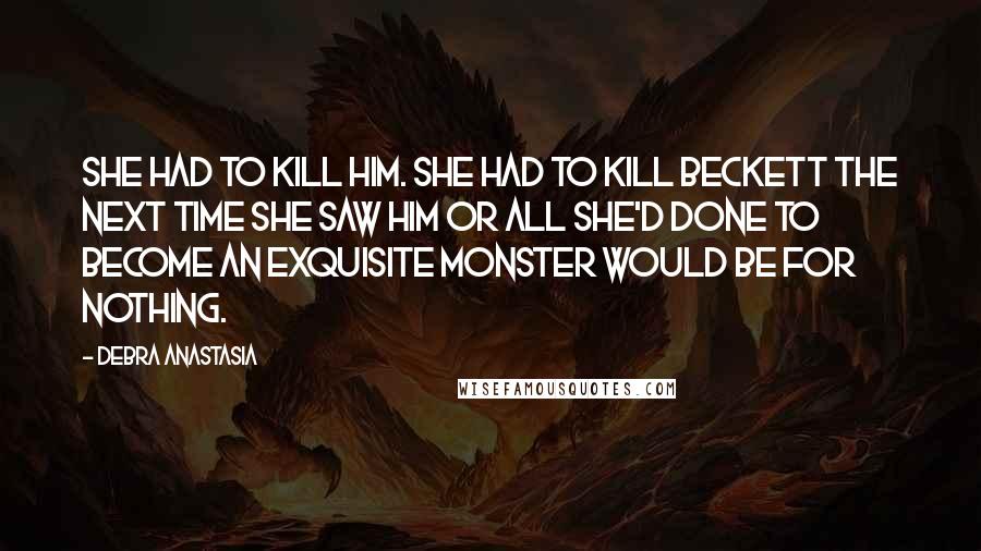 Debra Anastasia Quotes: She had to kill him. She had to kill Beckett the next time she saw him or all she'd done to become an exquisite monster would be for nothing.