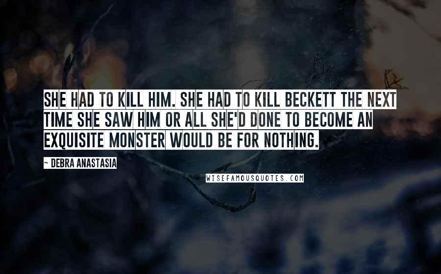 Debra Anastasia Quotes: She had to kill him. She had to kill Beckett the next time she saw him or all she'd done to become an exquisite monster would be for nothing.