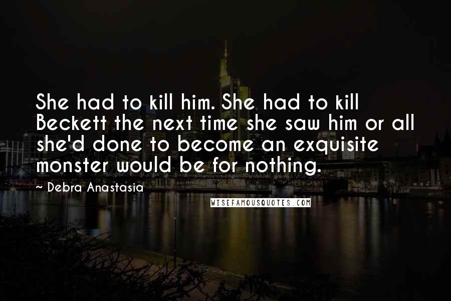 Debra Anastasia Quotes: She had to kill him. She had to kill Beckett the next time she saw him or all she'd done to become an exquisite monster would be for nothing.