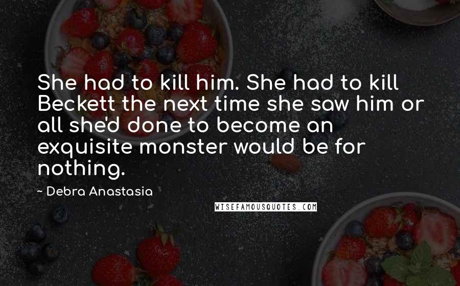 Debra Anastasia Quotes: She had to kill him. She had to kill Beckett the next time she saw him or all she'd done to become an exquisite monster would be for nothing.