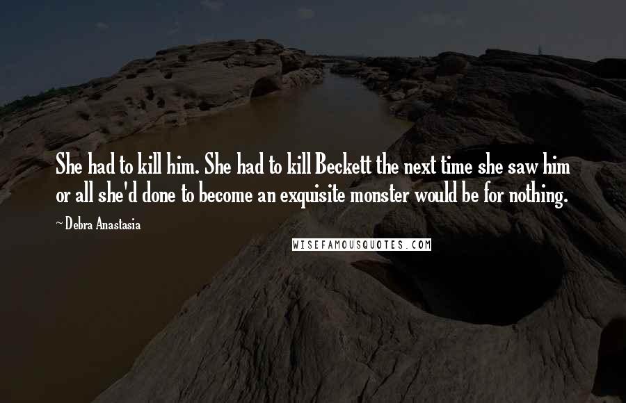 Debra Anastasia Quotes: She had to kill him. She had to kill Beckett the next time she saw him or all she'd done to become an exquisite monster would be for nothing.