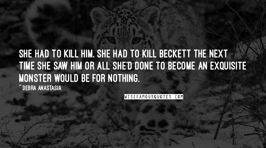 Debra Anastasia Quotes: She had to kill him. She had to kill Beckett the next time she saw him or all she'd done to become an exquisite monster would be for nothing.
