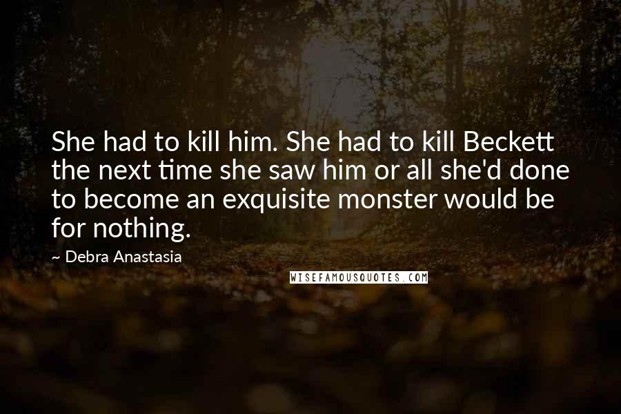 Debra Anastasia Quotes: She had to kill him. She had to kill Beckett the next time she saw him or all she'd done to become an exquisite monster would be for nothing.