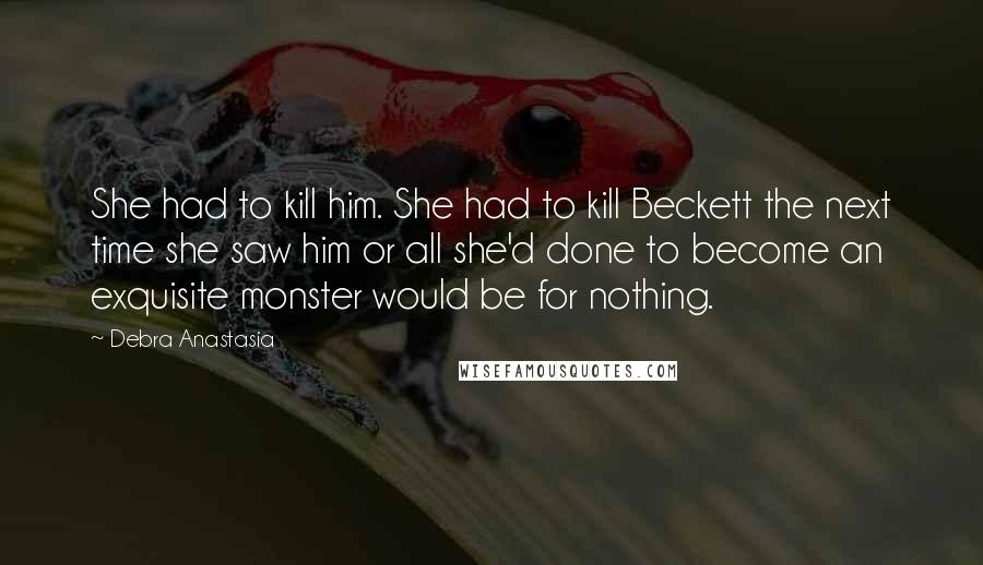 Debra Anastasia Quotes: She had to kill him. She had to kill Beckett the next time she saw him or all she'd done to become an exquisite monster would be for nothing.