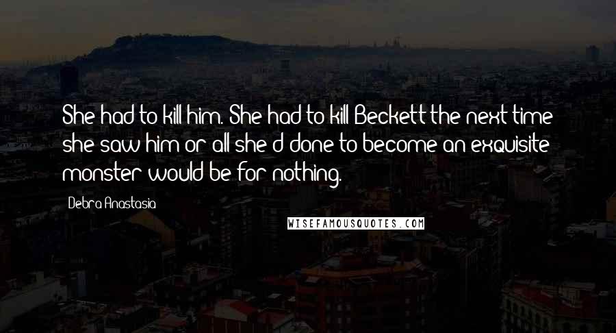 Debra Anastasia Quotes: She had to kill him. She had to kill Beckett the next time she saw him or all she'd done to become an exquisite monster would be for nothing.