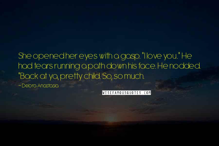 Debra Anastasia Quotes: She opened her eyes with a gasp. "I love you." He had tears running a path down his face. He nodded. "Back at ya, pretty child. So, so much.