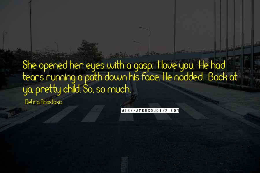 Debra Anastasia Quotes: She opened her eyes with a gasp. "I love you." He had tears running a path down his face. He nodded. "Back at ya, pretty child. So, so much.