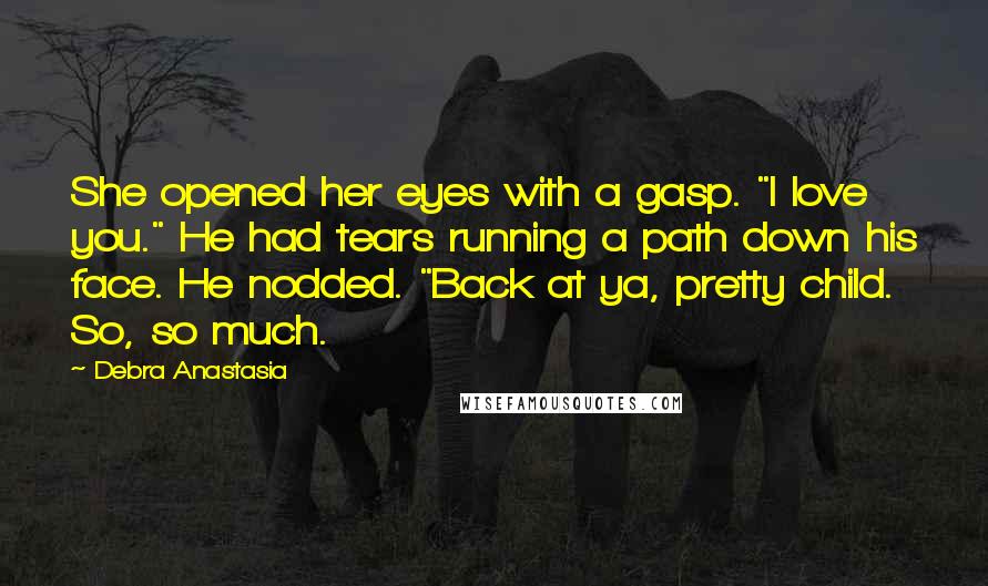 Debra Anastasia Quotes: She opened her eyes with a gasp. "I love you." He had tears running a path down his face. He nodded. "Back at ya, pretty child. So, so much.