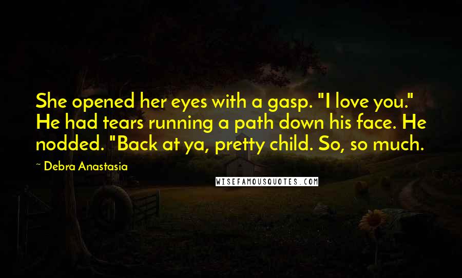 Debra Anastasia Quotes: She opened her eyes with a gasp. "I love you." He had tears running a path down his face. He nodded. "Back at ya, pretty child. So, so much.