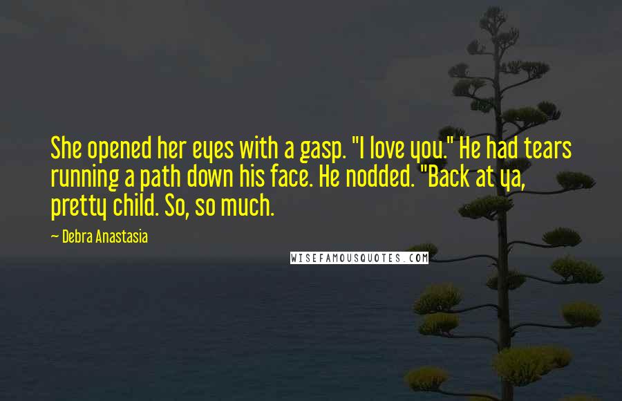 Debra Anastasia Quotes: She opened her eyes with a gasp. "I love you." He had tears running a path down his face. He nodded. "Back at ya, pretty child. So, so much.