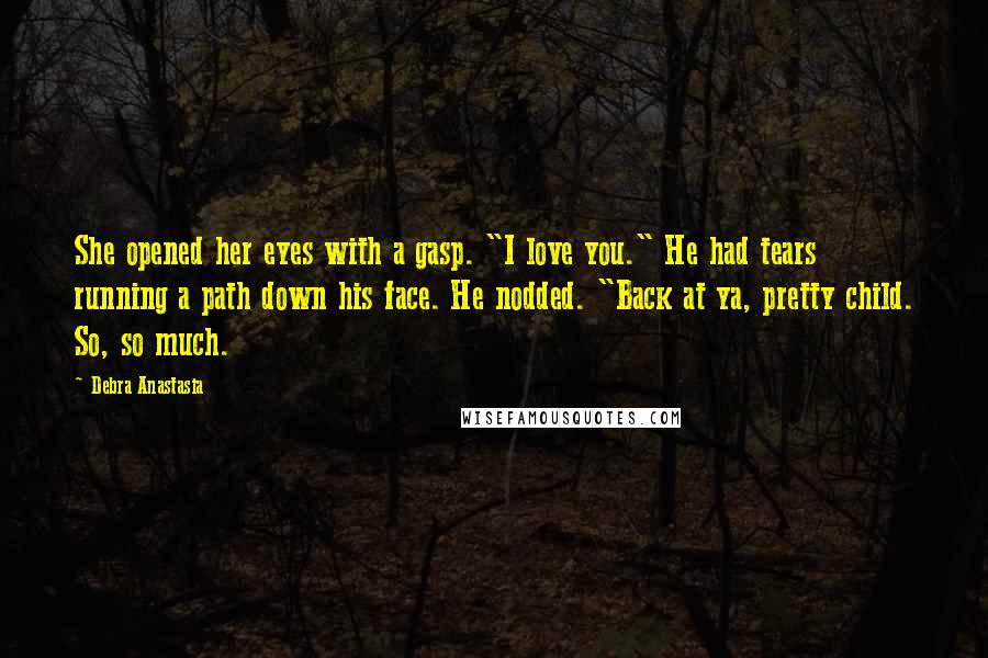 Debra Anastasia Quotes: She opened her eyes with a gasp. "I love you." He had tears running a path down his face. He nodded. "Back at ya, pretty child. So, so much.