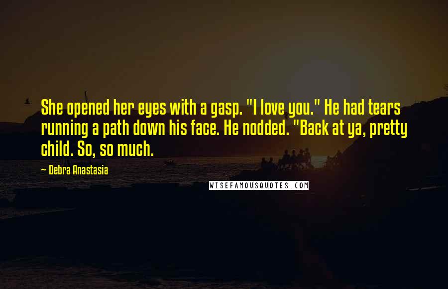 Debra Anastasia Quotes: She opened her eyes with a gasp. "I love you." He had tears running a path down his face. He nodded. "Back at ya, pretty child. So, so much.