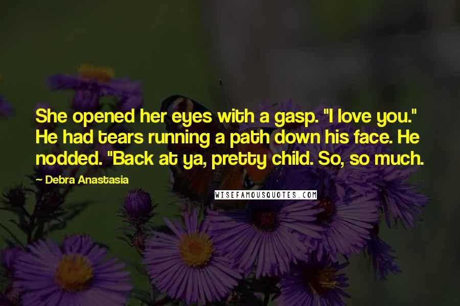 Debra Anastasia Quotes: She opened her eyes with a gasp. "I love you." He had tears running a path down his face. He nodded. "Back at ya, pretty child. So, so much.