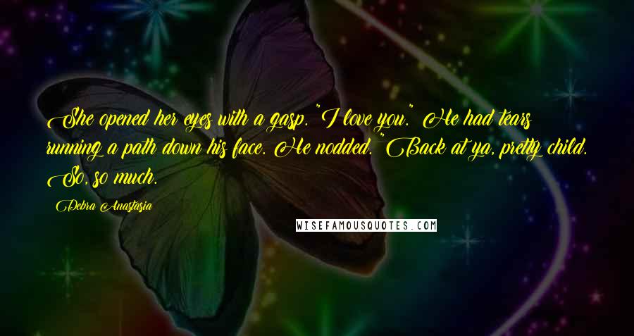 Debra Anastasia Quotes: She opened her eyes with a gasp. "I love you." He had tears running a path down his face. He nodded. "Back at ya, pretty child. So, so much.