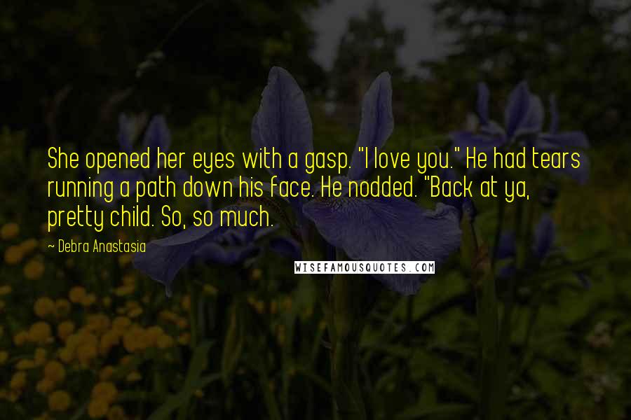 Debra Anastasia Quotes: She opened her eyes with a gasp. "I love you." He had tears running a path down his face. He nodded. "Back at ya, pretty child. So, so much.