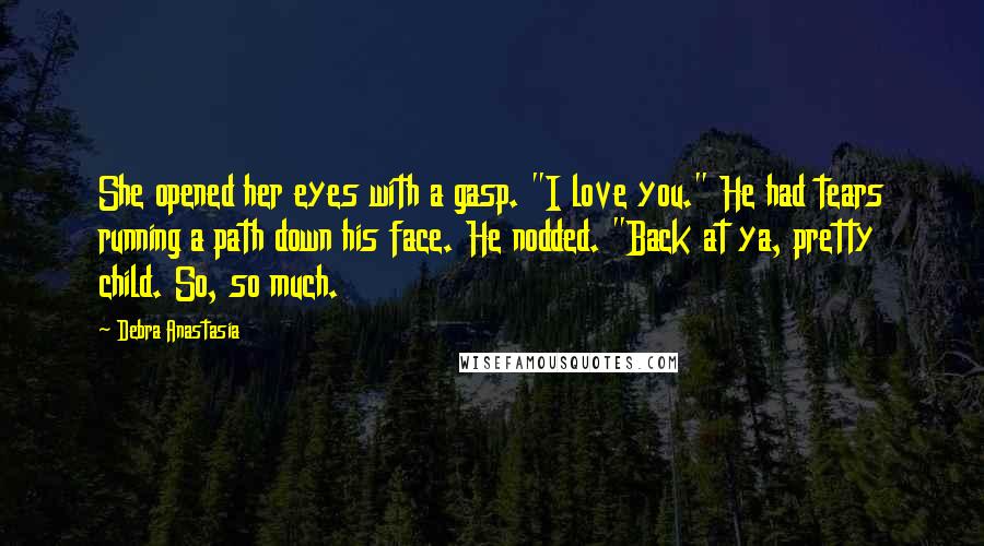 Debra Anastasia Quotes: She opened her eyes with a gasp. "I love you." He had tears running a path down his face. He nodded. "Back at ya, pretty child. So, so much.