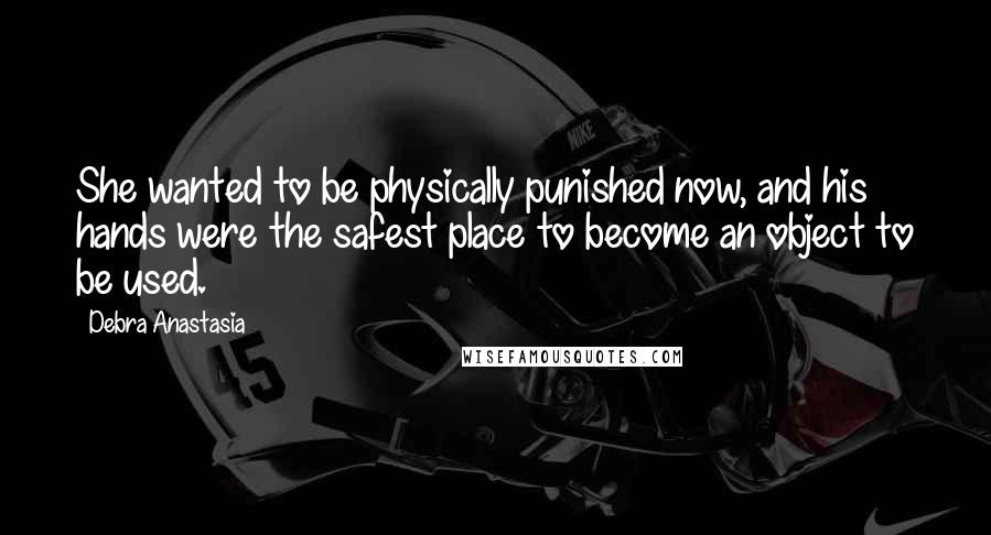 Debra Anastasia Quotes: She wanted to be physically punished now, and his hands were the safest place to become an object to be used.