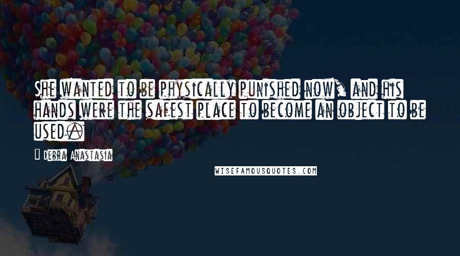 Debra Anastasia Quotes: She wanted to be physically punished now, and his hands were the safest place to become an object to be used.