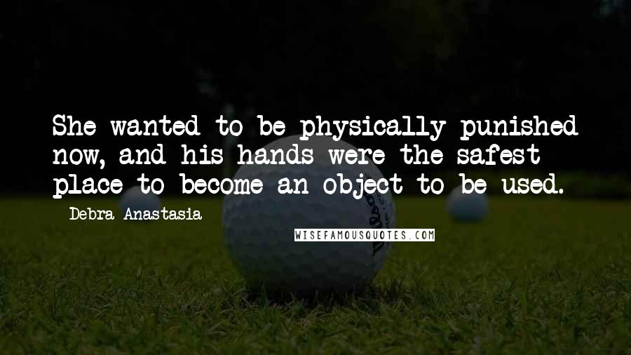 Debra Anastasia Quotes: She wanted to be physically punished now, and his hands were the safest place to become an object to be used.