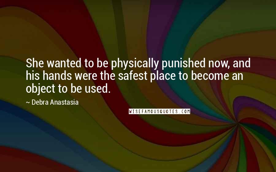 Debra Anastasia Quotes: She wanted to be physically punished now, and his hands were the safest place to become an object to be used.