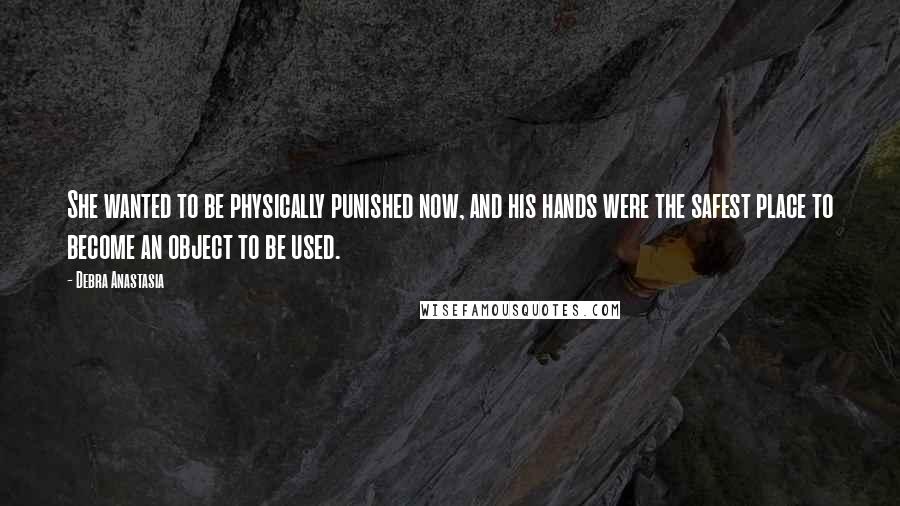 Debra Anastasia Quotes: She wanted to be physically punished now, and his hands were the safest place to become an object to be used.