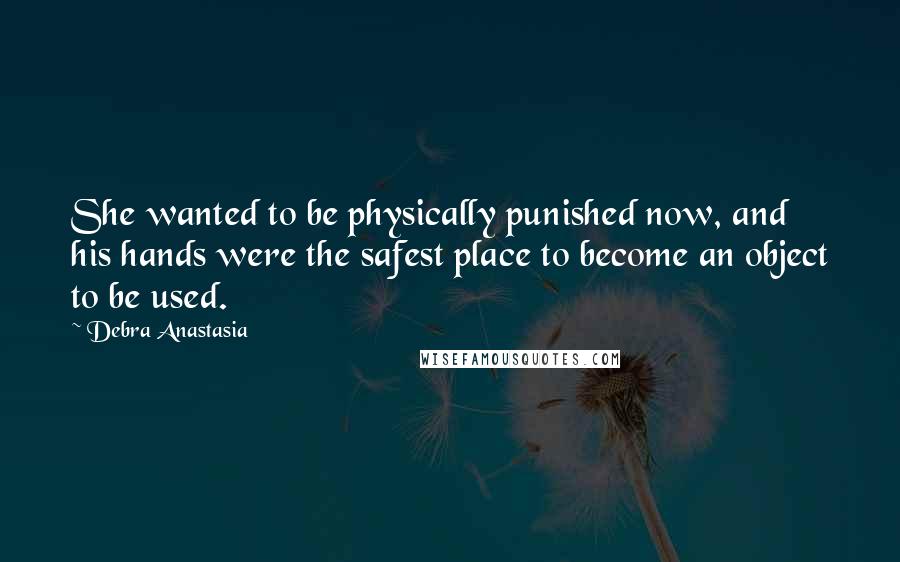 Debra Anastasia Quotes: She wanted to be physically punished now, and his hands were the safest place to become an object to be used.