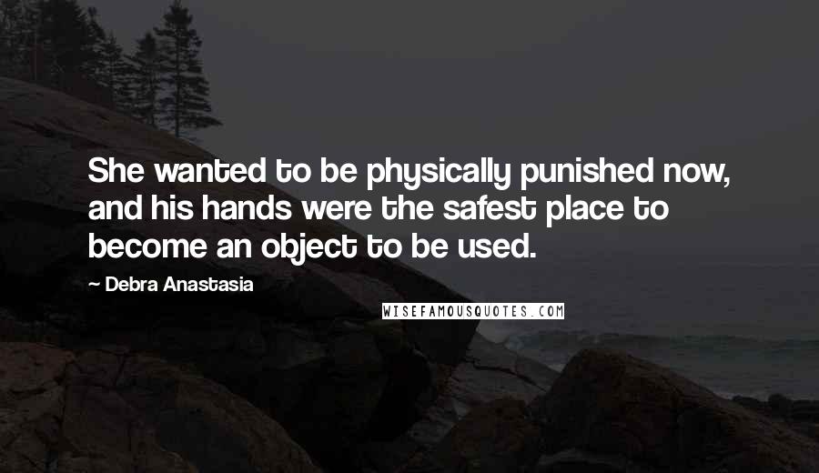 Debra Anastasia Quotes: She wanted to be physically punished now, and his hands were the safest place to become an object to be used.