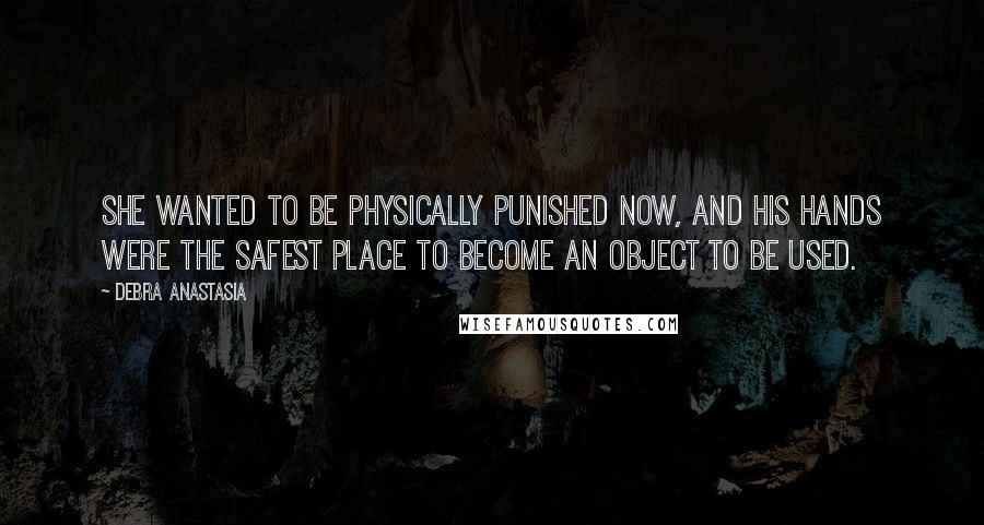 Debra Anastasia Quotes: She wanted to be physically punished now, and his hands were the safest place to become an object to be used.