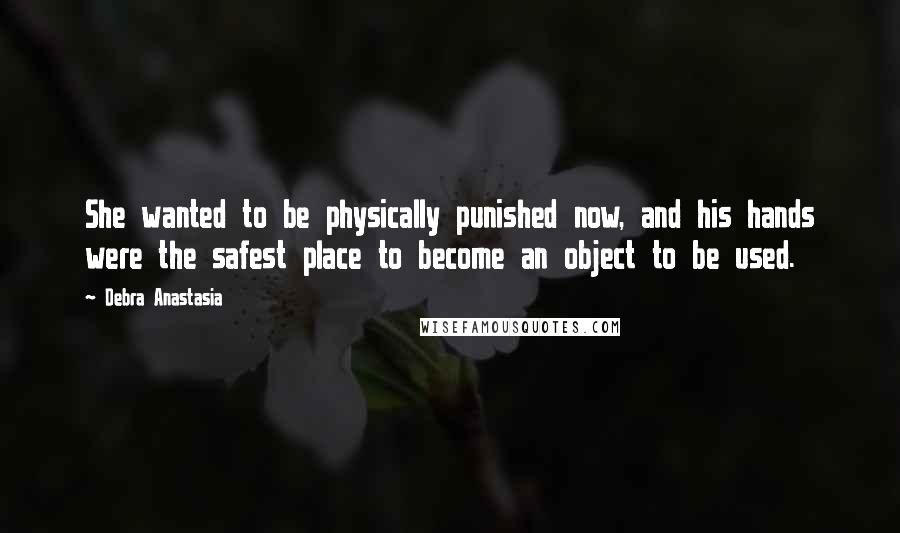 Debra Anastasia Quotes: She wanted to be physically punished now, and his hands were the safest place to become an object to be used.