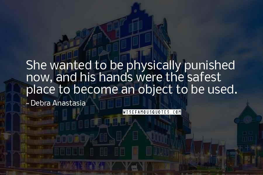 Debra Anastasia Quotes: She wanted to be physically punished now, and his hands were the safest place to become an object to be used.