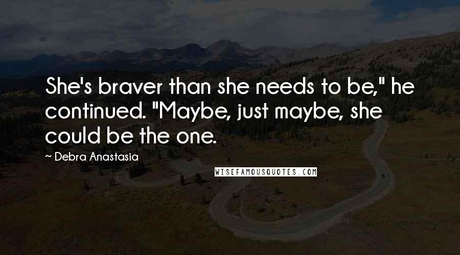 Debra Anastasia Quotes: She's braver than she needs to be," he continued. "Maybe, just maybe, she could be the one.