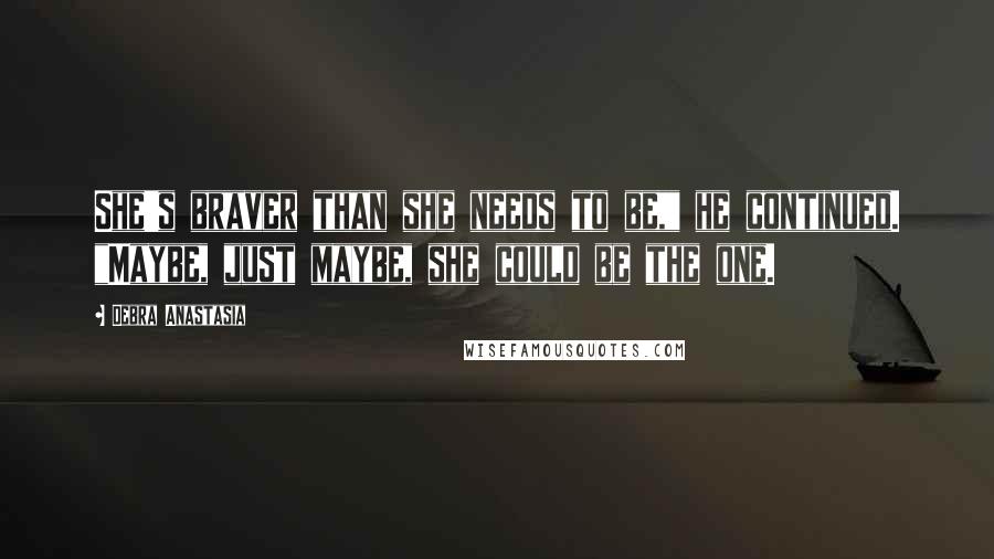 Debra Anastasia Quotes: She's braver than she needs to be," he continued. "Maybe, just maybe, she could be the one.