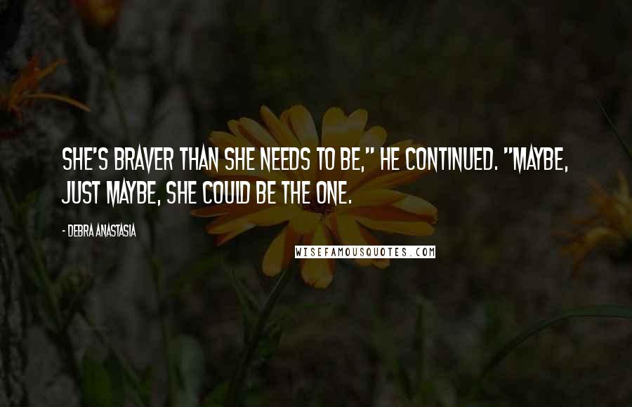 Debra Anastasia Quotes: She's braver than she needs to be," he continued. "Maybe, just maybe, she could be the one.