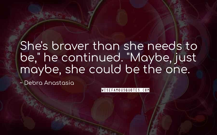 Debra Anastasia Quotes: She's braver than she needs to be," he continued. "Maybe, just maybe, she could be the one.