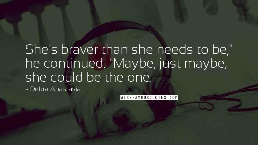 Debra Anastasia Quotes: She's braver than she needs to be," he continued. "Maybe, just maybe, she could be the one.