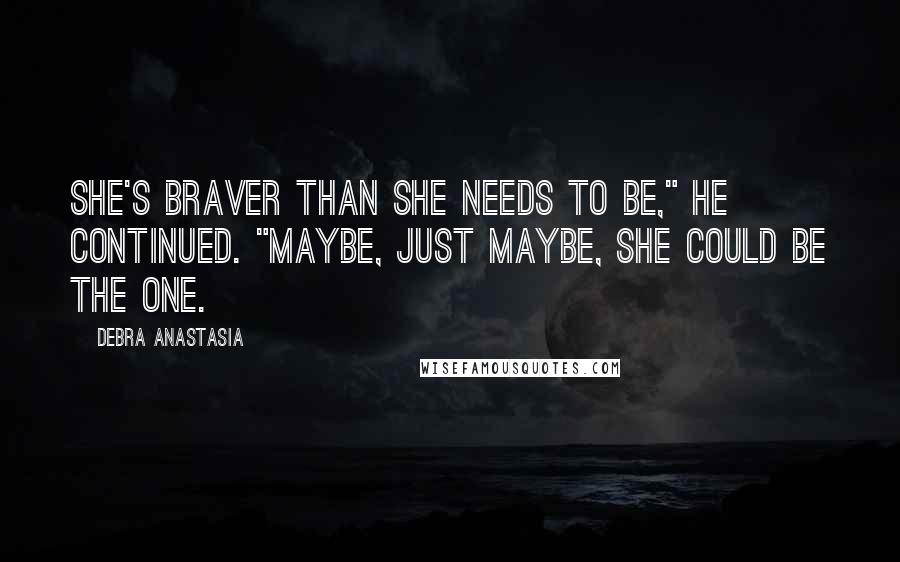 Debra Anastasia Quotes: She's braver than she needs to be," he continued. "Maybe, just maybe, she could be the one.