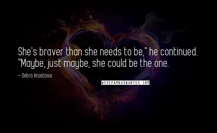 Debra Anastasia Quotes: She's braver than she needs to be," he continued. "Maybe, just maybe, she could be the one.