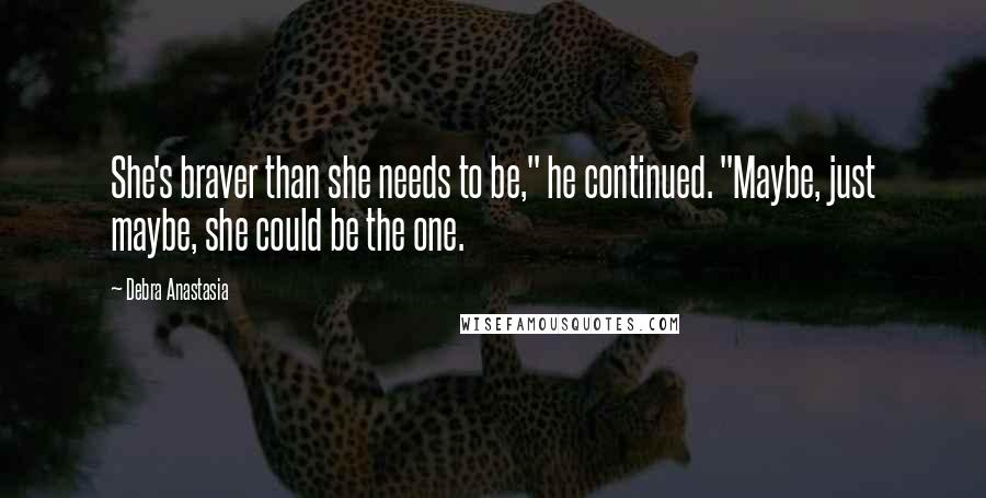 Debra Anastasia Quotes: She's braver than she needs to be," he continued. "Maybe, just maybe, she could be the one.