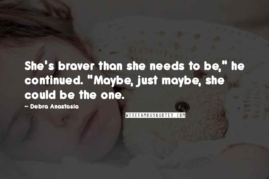 Debra Anastasia Quotes: She's braver than she needs to be," he continued. "Maybe, just maybe, she could be the one.