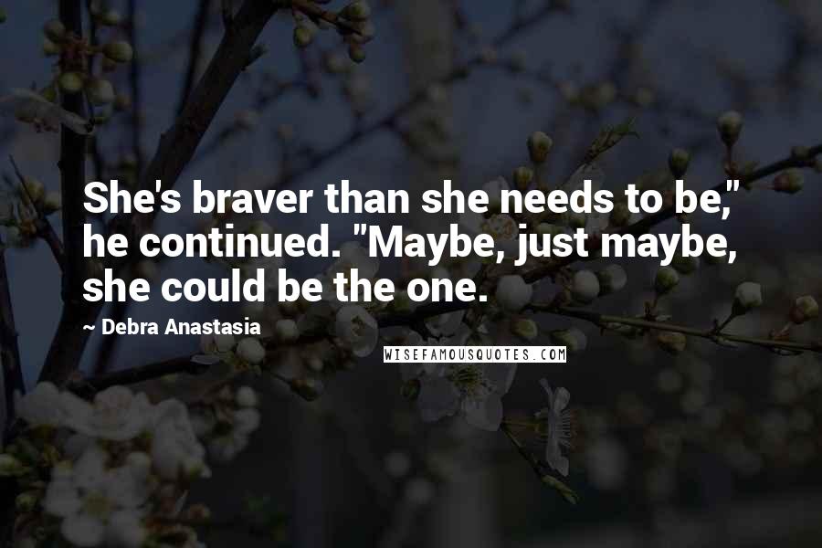 Debra Anastasia Quotes: She's braver than she needs to be," he continued. "Maybe, just maybe, she could be the one.