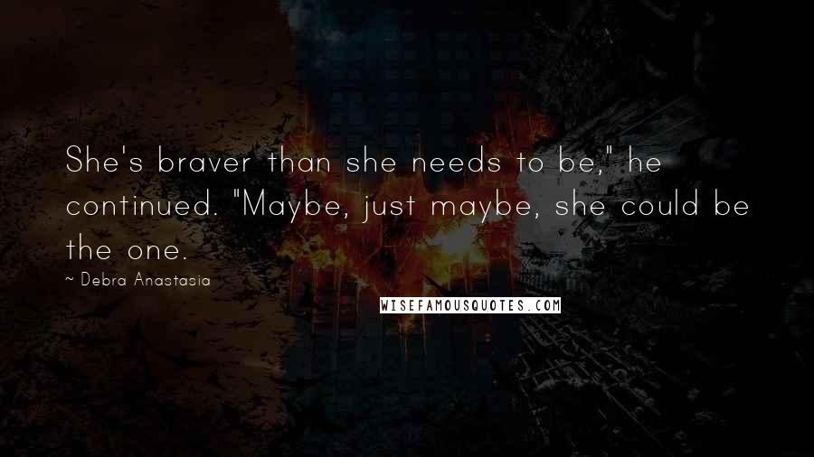 Debra Anastasia Quotes: She's braver than she needs to be," he continued. "Maybe, just maybe, she could be the one.