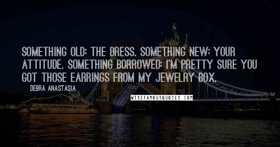 Debra Anastasia Quotes: Something old: the dress. Something new: your attitude. Something borrowed: I'm pretty sure you got those earrings from my jewelry box.