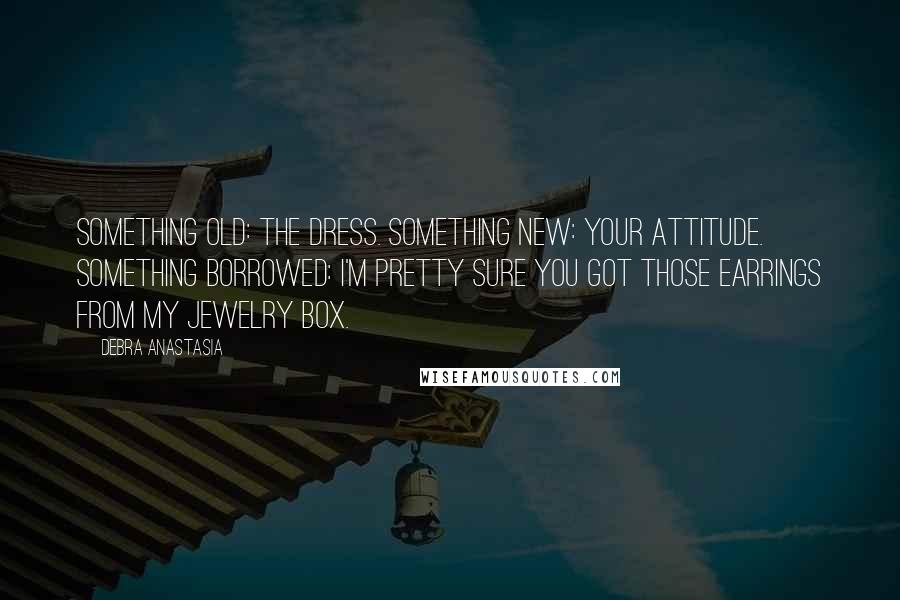 Debra Anastasia Quotes: Something old: the dress. Something new: your attitude. Something borrowed: I'm pretty sure you got those earrings from my jewelry box.