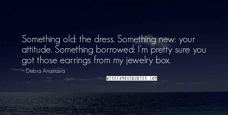 Debra Anastasia Quotes: Something old: the dress. Something new: your attitude. Something borrowed: I'm pretty sure you got those earrings from my jewelry box.