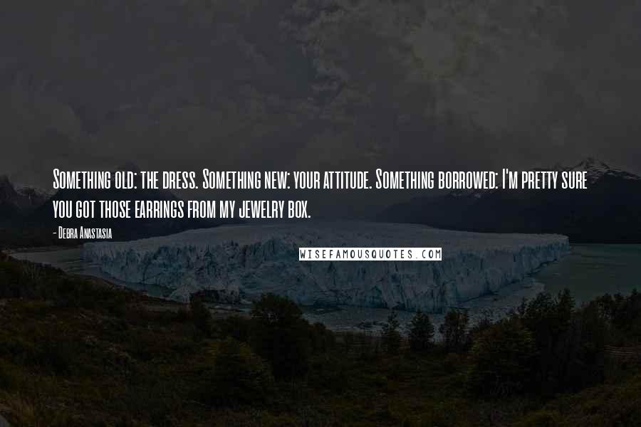 Debra Anastasia Quotes: Something old: the dress. Something new: your attitude. Something borrowed: I'm pretty sure you got those earrings from my jewelry box.