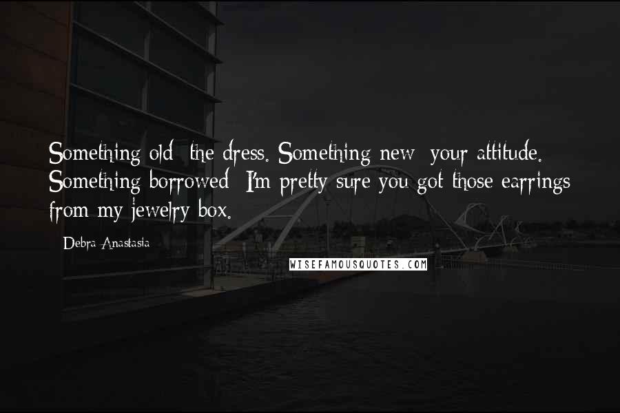 Debra Anastasia Quotes: Something old: the dress. Something new: your attitude. Something borrowed: I'm pretty sure you got those earrings from my jewelry box.