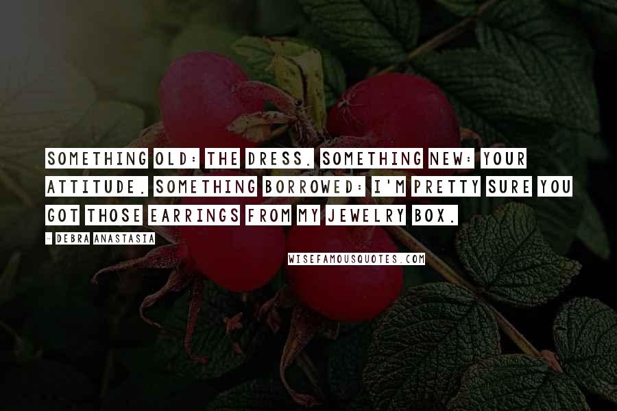 Debra Anastasia Quotes: Something old: the dress. Something new: your attitude. Something borrowed: I'm pretty sure you got those earrings from my jewelry box.