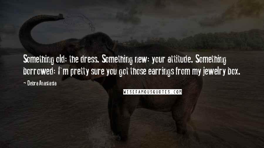 Debra Anastasia Quotes: Something old: the dress. Something new: your attitude. Something borrowed: I'm pretty sure you got those earrings from my jewelry box.