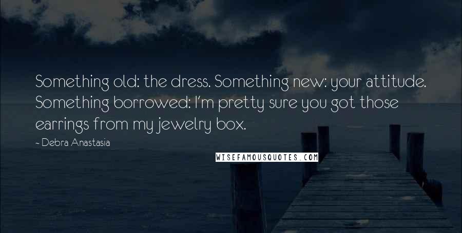 Debra Anastasia Quotes: Something old: the dress. Something new: your attitude. Something borrowed: I'm pretty sure you got those earrings from my jewelry box.