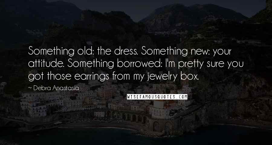 Debra Anastasia Quotes: Something old: the dress. Something new: your attitude. Something borrowed: I'm pretty sure you got those earrings from my jewelry box.